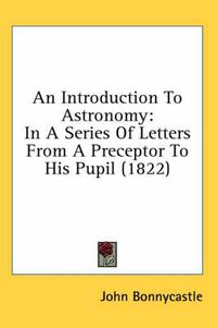 Cover image for An Introduction to Astronomy: In a Series of Letters from a Preceptor to His Pupil (1822)