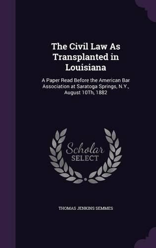 The Civil Law as Transplanted in Louisiana: A Paper Read Before the American Bar Association at Saratoga Springs, N.Y., August 10th, 1882