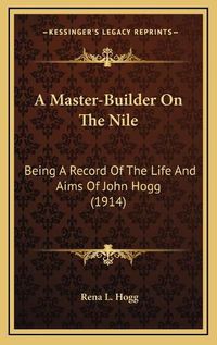 Cover image for A Master-Builder on the Nile: Being a Record of the Life and Aims of John Hogg (1914)