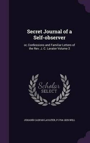 Cover image for Secret Journal of a Self-Observer: Or, Confessions and Familiar Letters of the REV. J. C. Lavater Volume 2