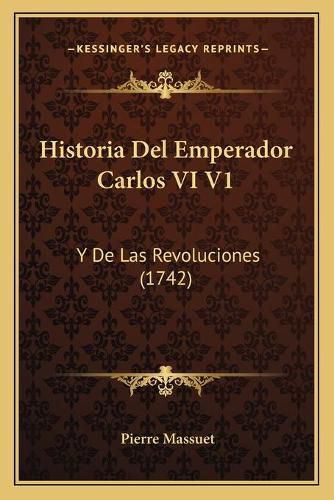 Historia del Emperador Carlos VI V1: Y de Las Revoluciones (1742)