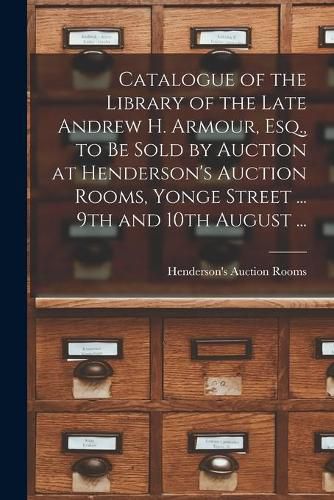 Cover image for Catalogue of the Library of the Late Andrew H. Armour, Esq., to Be Sold by Auction at Henderson's Auction Rooms, Yonge Street ... 9th and 10th August ... [microform]