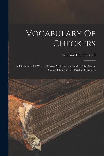 Vocabulary Of Checkers; A Dictionary Of Words, Terms And Phrases Used In The Game Called Checkers, Or English Draughts