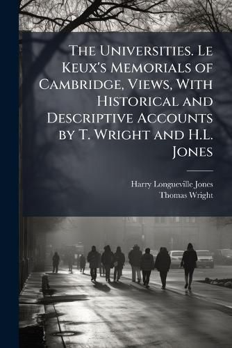 Cover image for The Universities. Le Keux's Memorials of Cambridge, Views, with Historical and Descriptive Accounts by T. Wright and H.L. Jones