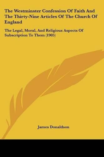 The Westminster Confession of Faith and the Thirty-Nine Articles of the Church of England: The Legal, Moral, and Religious Aspects of Subscription to Them (1905)