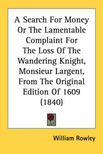 Cover image for A Search for Money or the Lamentable Complaint for the Loss of the Wandering Knight, Monsieur Largent, from the Original Edition of 1609 (1840)