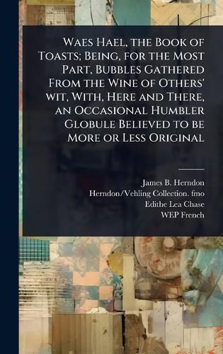 Cover image for Waes Hael, the Book of Toasts; Being, for the Most Part, Bubbles Gathered From the Wine of Others' wit, With, Here and There, an Occasional Humbler Globule Believed to be More or Less Original