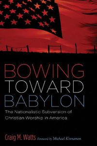 Cover image for Bowing Toward Babylon: The Nationalistic Subversion of Christian Worship in America