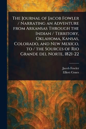 Cover image for The Journal of Jacob Fowler / Narrating an Adventure From Arkansas Through the Indian / Territory, Oklahoma, Kansas, Colorado, and New Mexico, to / the Sources of Rio Grande Del Norte, 1821-22