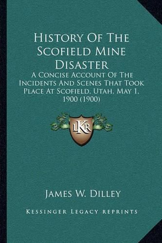 Cover image for History of the Scofield Mine Disaster: A Concise Account of the Incidents and Scenes That Took Place at Scofield, Utah, May 1, 1900 (1900)