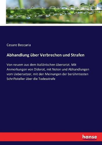 Abhandlung uber Verbrechen und Strafen: Von neuem aus dem Italianischen ubersetzt. Mit Anmerkungen von Diderot, mit Noten und Abhandlungen vom Uebersetzer, mit den Meinungen der beruhmtesten Schriftsteller uber die Todesstrafe