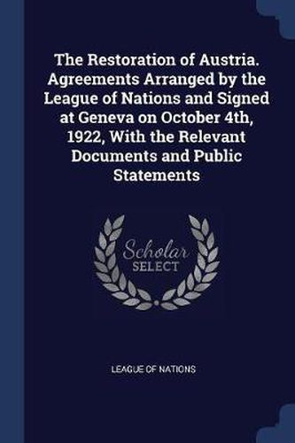 Cover image for The Restoration of Austria. Agreements Arranged by the League of Nations and Signed at Geneva on October 4th, 1922, with the Relevant Documents and Public Statements