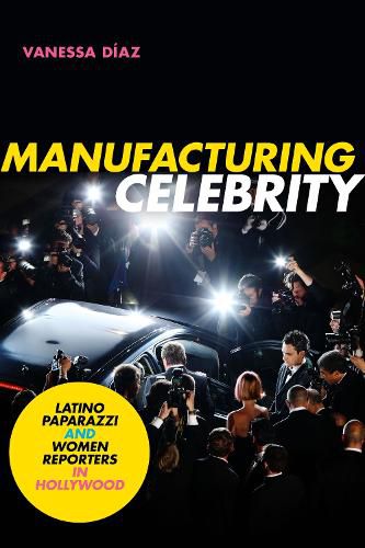 Cover image for Manufacturing Celebrity: Latino Paparazzi and Women Reporters in Hollywood