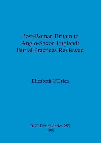 Post-Roman Britain to Anglo-Saxon England: Burial Practices Reviewed