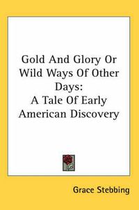 Cover image for Gold and Glory or Wild Ways of Other Days: A Tale of Early American Discovery