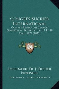 Cover image for Congres Sucrier International: Compte-Rendu Des Seances Ouvertes a Bruxelles Les 17 Et 18 Avril 1872 (1872)