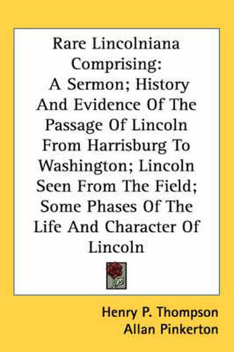 Cover image for Rare Lincolniana Comprising: A Sermon; History and Evidence of the Passage of Lincoln from Harrisburg to Washington; Lincoln Seen from the Field; Some Phases of the Life and Character of Lincoln