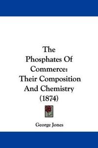Cover image for The Phosphates Of Commerce: Their Composition And Chemistry (1874)