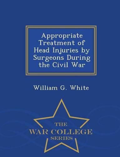 Cover image for Appropriate Treatment of Head Injuries by Surgeons During the Civil War - War College Series