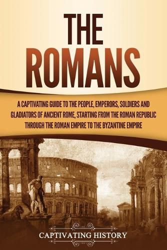 Cover image for The Romans: A Captivating Guide to the People, Emperors, Soldiers and Gladiators of Ancient Rome, Starting from the Roman Republic through the Roman Empire to the Byzantine Empire