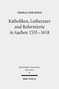 Cover image for Katholiken, Lutheraner und Reformierte in Aachen 1555-1618: Konfessionskulturen im Zusammenspiel