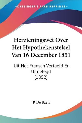 Herzieningswet Over Het Hypothekenstelsel Van 16 December 1851: Uit Het Fransch Vertaeld En Uitgelegd (1852)