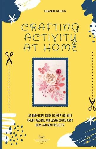 Cover image for Crafting Activity at Home: An Unofficial Guide to Help You with Cricut Machine and Design Space! Many Ideas and New Projects!