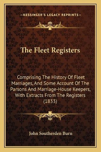 Cover image for The Fleet Registers: Comprising the History of Fleet Marriages, and Some Account of the Parsons and Marriage-House Keepers, with Extracts from the Registers (1833)