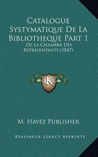 Cover image for Catalogue Systymatique de La Bibliotheque Part 1: de La Chambre Des Representants (1847)