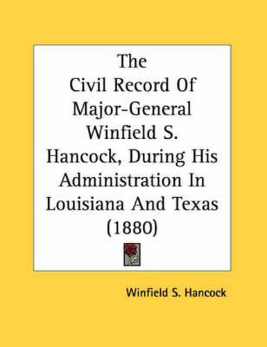 Cover image for The Civil Record of Major-General Winfield S. Hancock, During His Administration in Louisiana and Texas (1880)