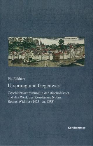 Cover image for Ursprung Und Gegenwart: Geschichtsschreibung in Der Bischofsstadt Und Das Werk Des Konstanzer Notars Beatus Widmer (1475-Ca.1533)