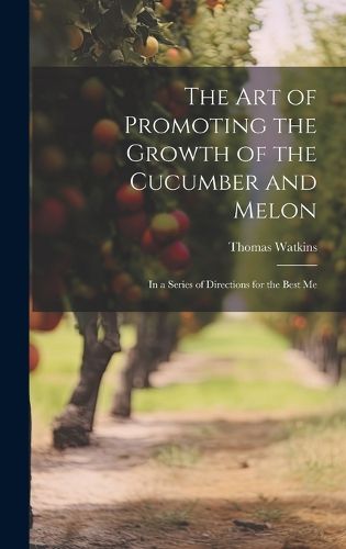 Cover image for The art of Promoting the Growth of the Cucumber and Melon; in a Series of Directions for the Best Me