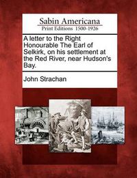 Cover image for A Letter to the Right Honourable the Earl of Selkirk, on His Settlement at the Red River, Near Hudson's Bay.