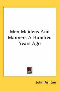 Cover image for Men Maidens and Manners a Hundred Years Ago