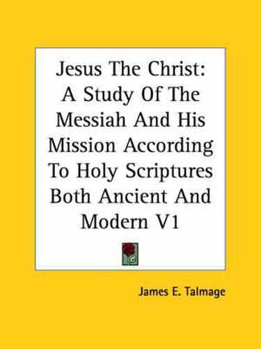 Cover image for Jesus The Christ: A Study Of The Messiah And His Mission According To Holy Scriptures Both Ancient And Modern V1