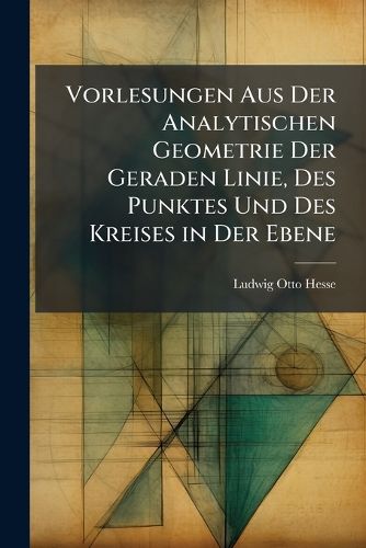 Cover image for Vorlesungen Aus Der Analytischen Geometrie Der Geraden Linie, Des Punktes Und Des Kreises in Der Ebene