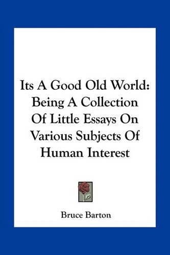 Its a Good Old World: Being a Collection of Little Essays on Various Subjects of Human Interest