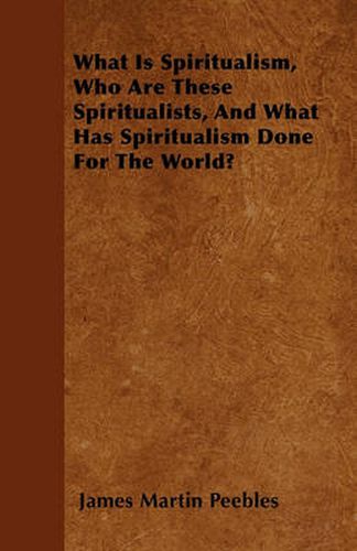 Cover image for What Is Spiritualism, Who Are These Spiritualists, And What Has Spiritualism Done For The World?