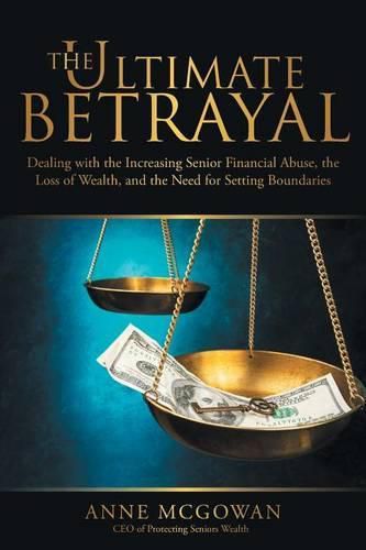 Cover image for The Ultimate Betrayal: Dealing with the Increasing Senior Financial Abuse, the Loss of Wealth, and the Need for Setting Boundaries
