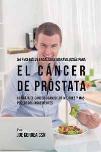 Cover image for 54 Recetas de Ensaladas Maravillosas Para el Cancer de Prostata: Combata el Cancer Usando los Mejores y Mas Poderosos Ingredientes