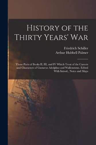 History of the Thirty Years' War; Those Parts of Books II, III, and IV Which Treat of the Careers and Characters of Gustavus Adolphus and Wallenstenn. Edited With Introd., Notes and Maps