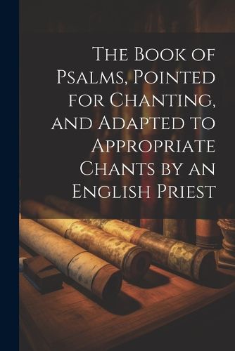 Cover image for The Book of Psalms, Pointed for Chanting, and Adapted to Appropriate Chants by an English Priest