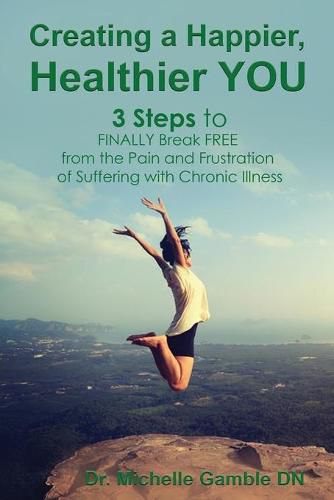 Cover image for Creating a Happier, Healthier YOU: 3 Steps to Finally Break Free from the Pain and Frustration of Suffering With Chronic Illness