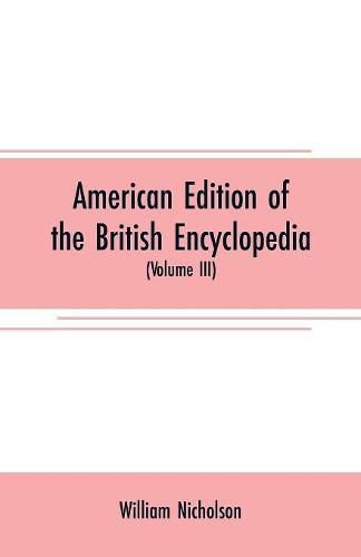 American edition of the British encyclopedia: or Dictionary of arts and sciences: comprising an accurate and popular view of the present improved state of human knowledge (Volume III)