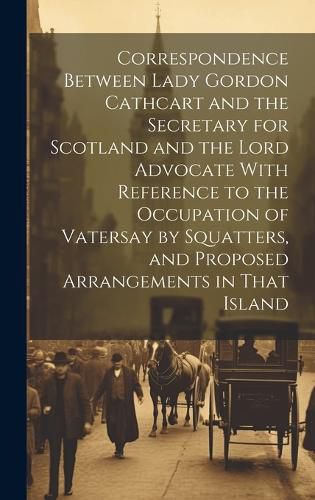 Cover image for Correspondence Between Lady Gordon Cathcart and the Secretary for Scotland and the Lord Advocate With Reference to the Occupation of Vatersay by Squatters, and Proposed Arrangements in That Island