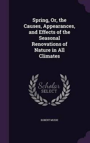 Spring, Or, the Causes, Appearances, and Effects of the Seasonal Renovations of Nature in All Climates