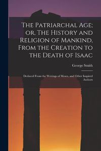 Cover image for The Patriarchal age; or, The History and Religion of Mankind, From the Creation to the Death of Isaac