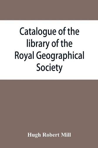 Catalogue of the library of the Royal Geographical Society: containing the titles of all works up to December 1893