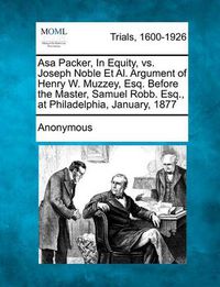 Cover image for Asa Packer, in Equity, vs. Joseph Noble et al. Argument of Henry W. Muzzey, Esq. Before the Master, Samuel Robb. Esq., at Philadelphia, January, 1877