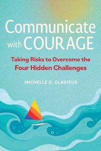 Cover image for Communicate with Courage: Taking Risks to Overcome the Four Hidden Challenges